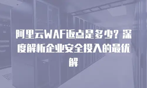 阿里云WAF返点是多少？深度解析企业安全投入的最优解