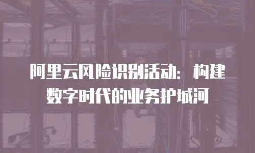 阿里云风险识别活动：构建数字时代的业务护城河