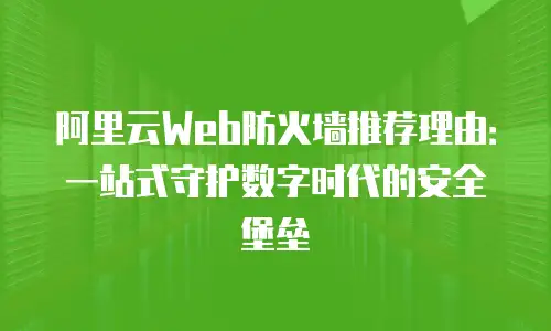 阿里云Web防火墙推荐理由：一站式守护数字时代的安全堡垒