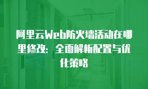 阿里云Web防火墙活动在哪里修改：全面解析配置与优化策略