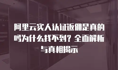 阿里云实人认证返佣是真的吗为什么找不到？全面解析与真相揭示
