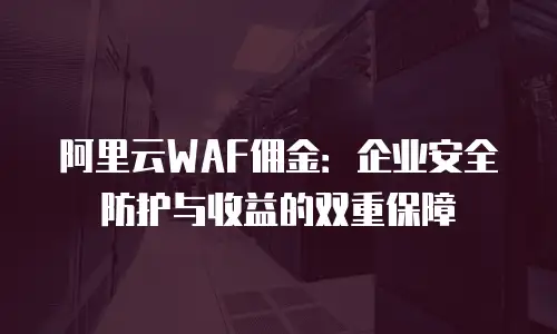阿里云WAF佣金：企业安全防护与收益的双重保障