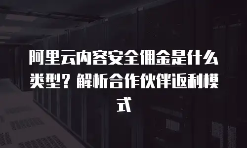 阿里云内容安全佣金是什么类型？解析合作伙伴返利模式