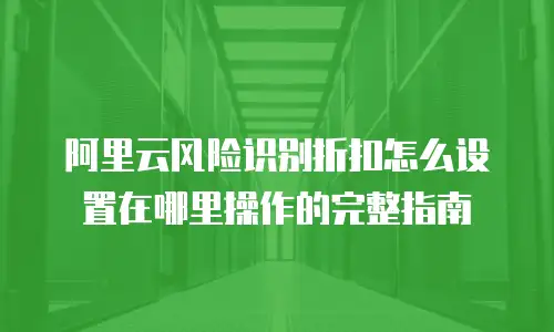 阿里云风险识别折扣怎么设置在哪里操作的完整指南