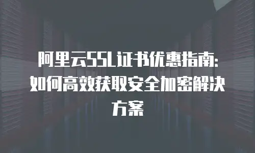 阿里云SSL证书优惠指南：如何高效获取安全加密解决方案