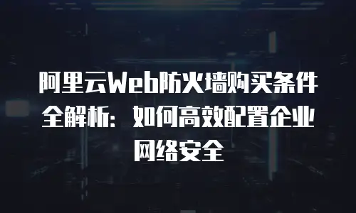 阿里云Web防火墙购买条件全解析：如何高效配置企业网络安全