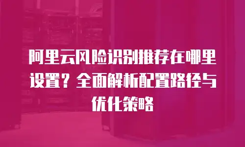 阿里云风险识别推荐在哪里设置？全面解析配置路径与优化策略