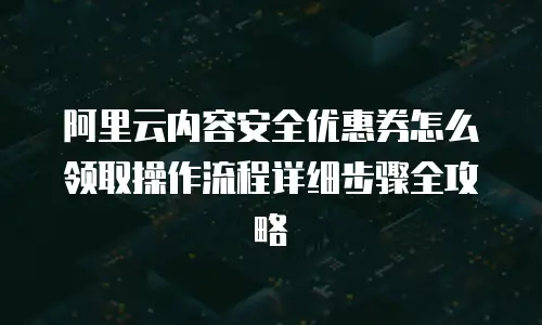 阿里云内容安全优惠券怎么领取操作流程详细步骤全攻略
