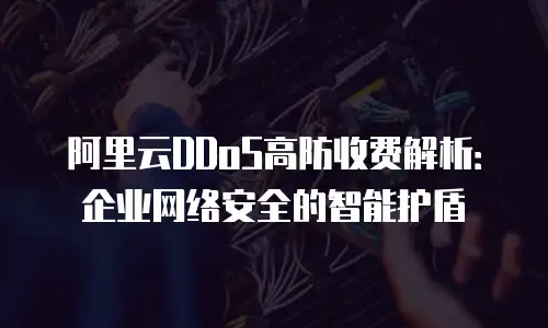阿里云DDoS高防收费解析：企业网络安全的智能护盾