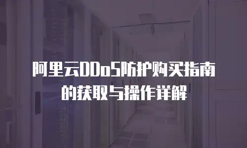 阿里云DDoS防护购买指南的获取与操作详解