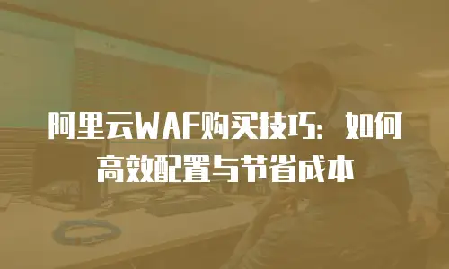 阿里云WAF购买技巧：如何高效配置与节省成本