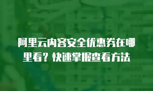 阿里云内容安全优惠券在哪里看？快速掌握查看方法