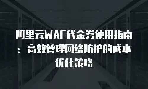 阿里云WAF代金券使用指南：高效管理网络防护的成本优化策略