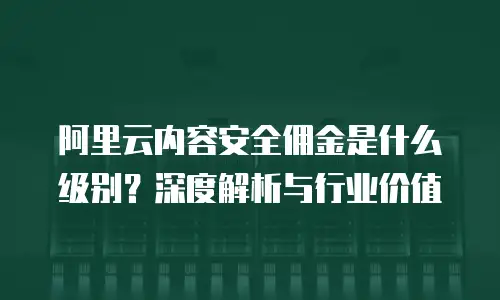 阿里云内容安全佣金是什么级别？深度解析与行业价值