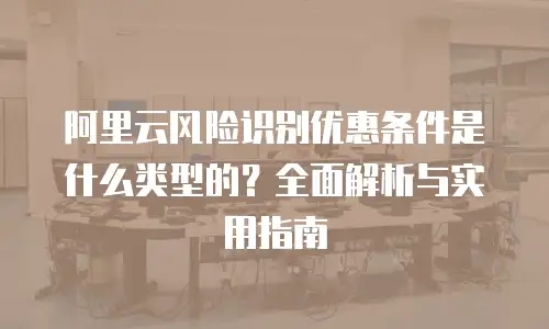 阿里云风险识别优惠条件是什么类型的？全面解析与实用指南
