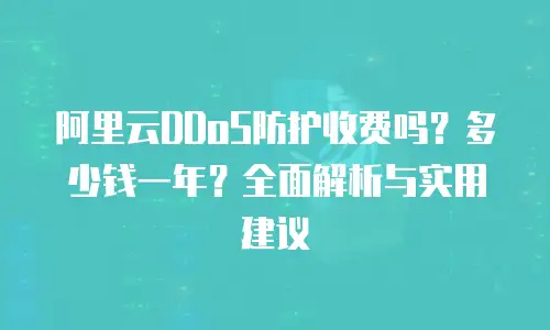 阿里云DDoS防护收费吗？多少钱一年？全面解析与实用建议