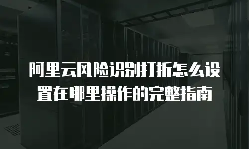 阿里云风险识别打折怎么设置在哪里操作的完整指南