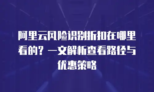阿里云风险识别折扣在哪里看的？一文解析查看路径与优惠策略