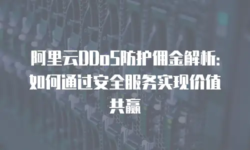 阿里云DDoS防护佣金解析：如何通过安全服务实现价值共赢