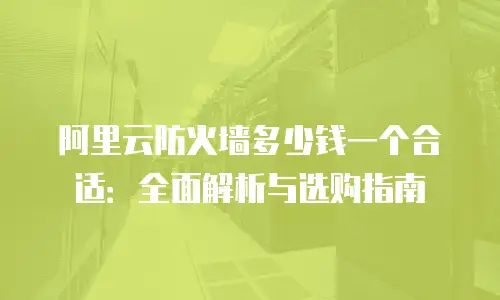 阿里云防火墙多少钱一个合适：全面解析与选购指南