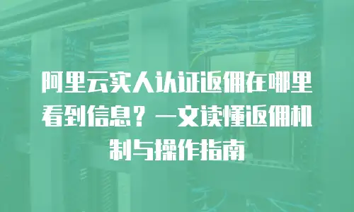 阿里云实人认证返佣在哪里看到信息？一文读懂返佣机制与操作指南