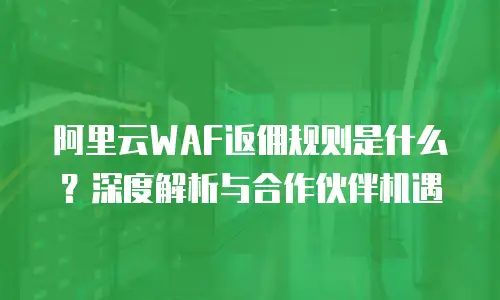 阿里云WAF返佣规则是什么？深度解析与合作伙伴机遇