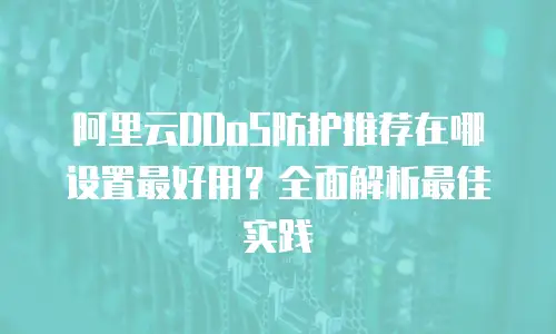 阿里云DDoS防护推荐在哪设置最好用？全面解析最佳实践