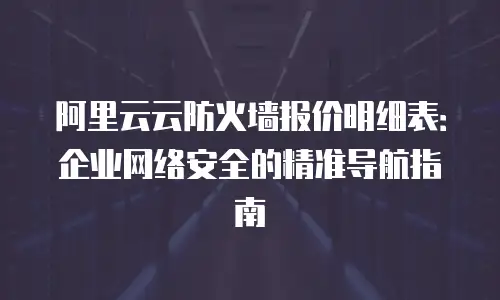 阿里云云防火墙报价明细表：企业网络安全的精准导航指南