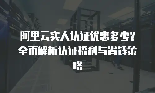 阿里云实人认证优惠多少？全面解析认证福利与省钱策略