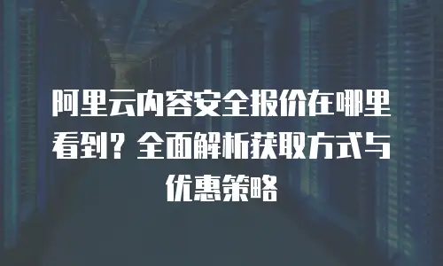 阿里云内容安全报价在哪里看到？全面解析获取方式与优惠策略