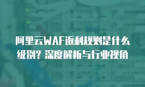 阿里云WAF返利规则是什么级别？深度解析与行业视角