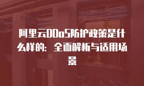 阿里云DDoS防护政策是什么样的：全面解析与适用场景