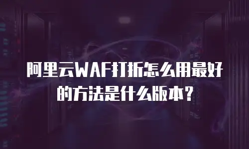 阿里云WAF打折怎么用最好的方法是什么版本？