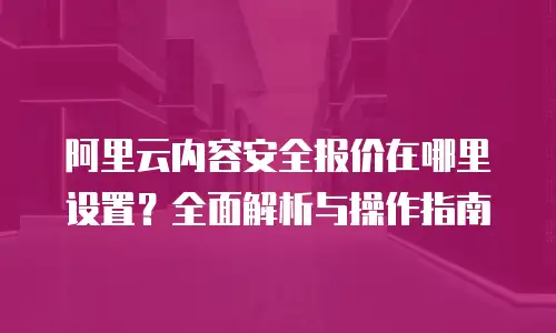 阿里云内容安全报价在哪里设置？全面解析与操作指南