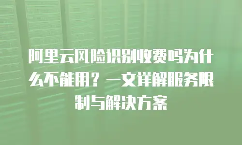 阿里云风险识别收费吗为什么不能用？一文详解服务限制与解决方案