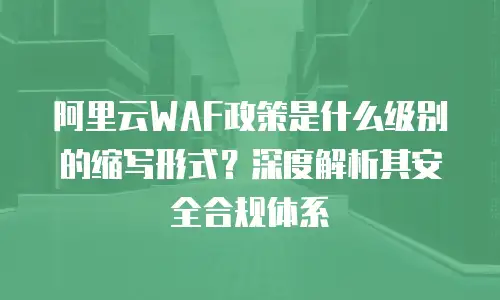 阿里云WAF政策是什么级别的缩写形式？深度解析其安全合规体系