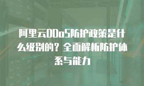 阿里云DDoS防护政策是什么级别的？全面解析防护体系与能力