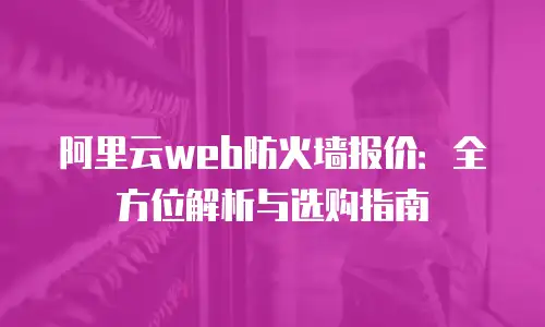 阿里云web防火墙报价：全方位解析与选购指南