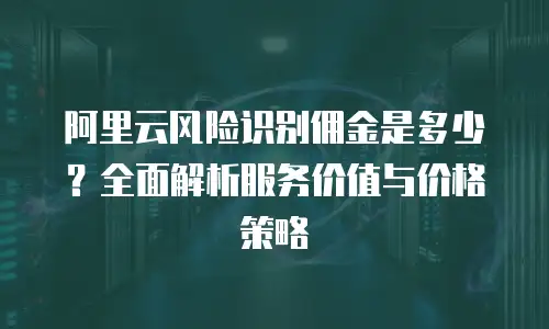 阿里云风险识别佣金是多少？全面解析服务价值与价格策略