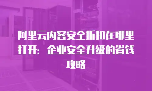 阿里云内容安全折扣在哪里打开：企业安全升级的省钱攻略