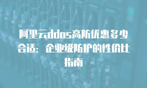 阿里云ddos高防优惠多少合适：企业级防护的性价比指南