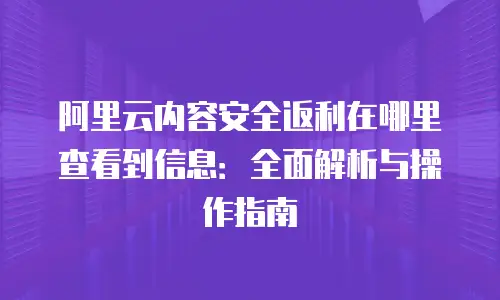 阿里云内容安全返利在哪里查看到信息：全面解析与操作指南