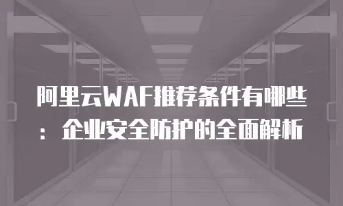 阿里云WAF推荐条件有哪些：企业安全防护的全面解析