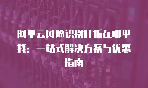 阿里云风险识别打折在哪里找：一站式解决方案与优惠指南