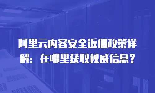 阿里云内容安全返佣政策详解：在哪里获取权威信息？