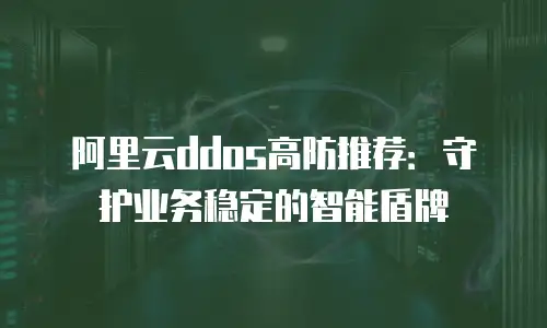 阿里云ddos高防推荐：守护业务稳定的智能盾牌