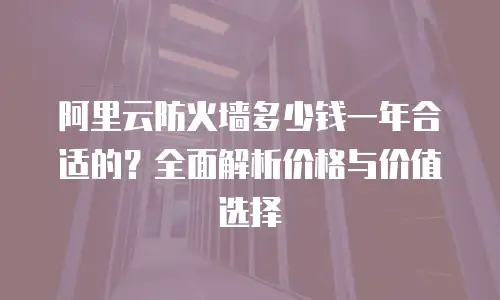阿里云防火墙多少钱一年合适的？全面解析价格与价值选择
