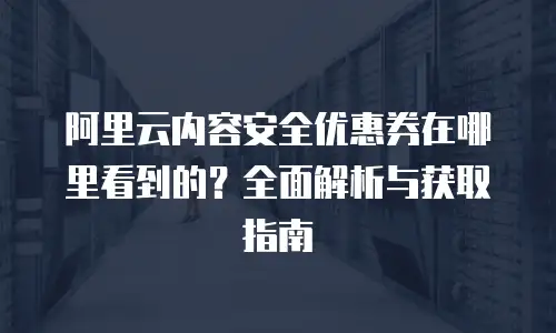 阿里云内容安全优惠券在哪里看到的？全面解析与获取指南