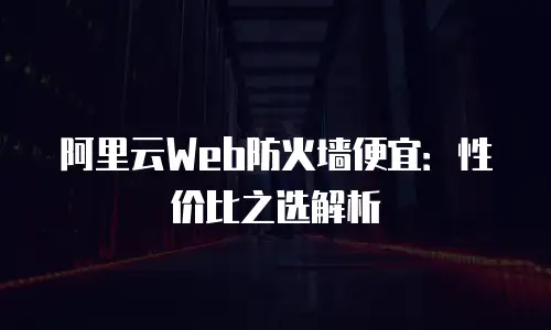 阿里云Web防火墙便宜：性价比之选解析