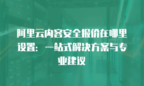 阿里云内容安全报价在哪里设置：一站式解决方案与专业建议